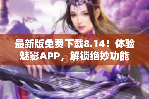 最新版免费下载8.14！体验魅影APP，解锁绝妙功能