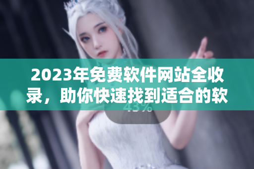 2023年免费软件网站全收录，助你快速找到适合的软件！