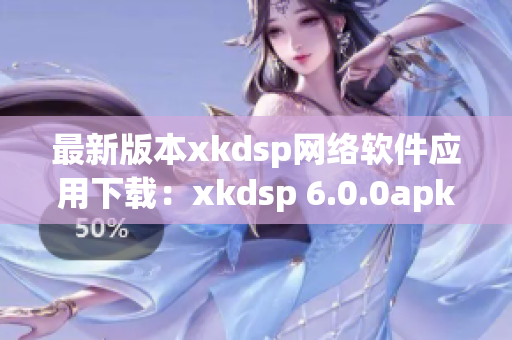 最新版本xkdsp网络软件应用下载：xkdsp 6.0.0apk安装包