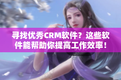 寻找优秀CRM软件？这些软件能帮助你提高工作效率！