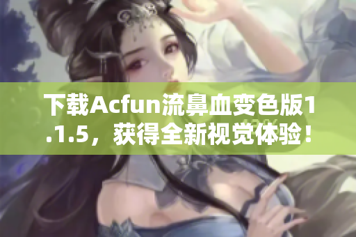 下载Acfun流鼻血变色版1.1.5，获得全新视觉体验！