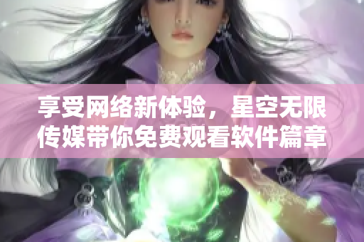 享受网络新体验，星空无限传媒带你免费观看软件篇章