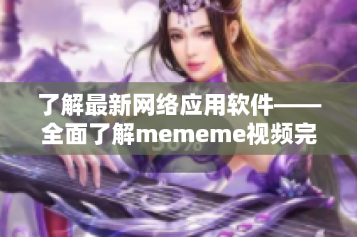 了解最新网络应用软件——全面了解mememe视频完整版