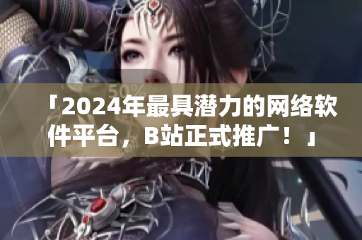 「2024年最具潜力的网络软件平台，B站正式推广！」