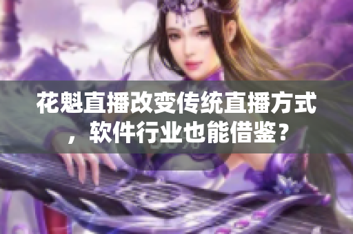 花魁直播改变传统直播方式，软件行业也能借鉴？