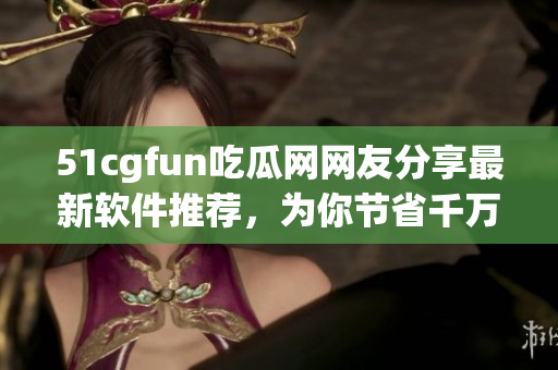 51cgfun吃瓜网网友分享最新软件推荐，为你节省千万寻找之苦