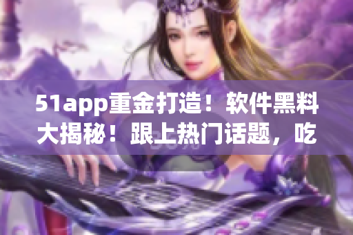 51app重金打造！软件黑料大揭秘！跟上热门话题，吃瓜不停！