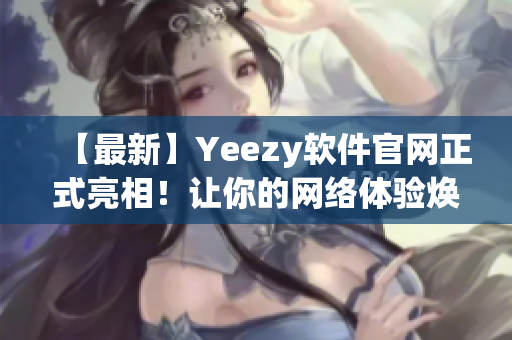 【最新】Yeezy软件官网正式亮相！让你的网络体验焕然一新！