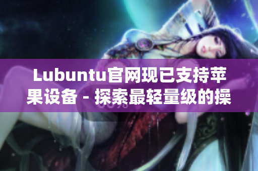 Lubuntu官网现已支持苹果设备 - 探索最轻量级的操作系统！