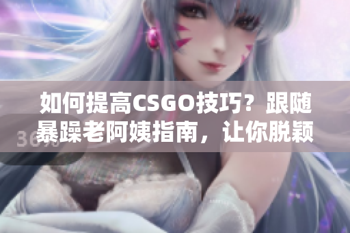 如何提高CSGO技巧？跟随暴躁老阿姨指南，让你脱颖而出！