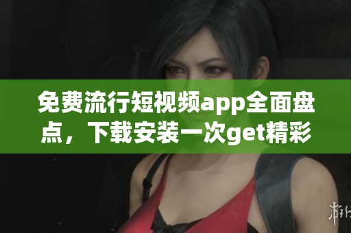 免费流行短视频app全面盘点，下载安装一次get精彩视频创意！