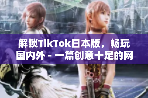 解锁TikTok日本版，畅玩国内外 - 一篇创意十足的网络软件编辑文章题目。