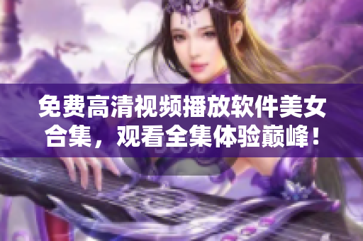 免费高清视频播放软件美女合集，观看全集体验巅峰！