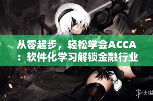 从零起步，轻松学会ACCA：软件化学习解锁金融行业职场新境界