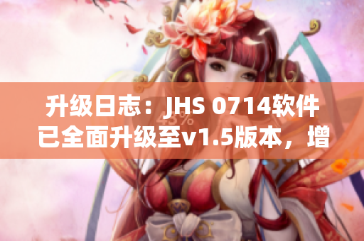 升级日志：JHS 0714软件已全面升级至v1.5版本，增进用户体验