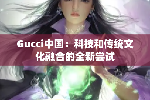 Gucci中国：科技和传统文化融合的全新尝试