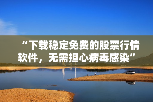 “下载稳定免费的股票行情软件，无需担心病毒感染”