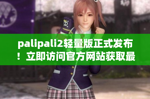 palipali2轻量版正式发布！立即访问官方网站获取最新版本！