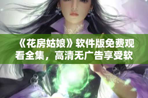 《花房姑娘》软件版免费观看全集，高清无广告享受软件的精彩体验！