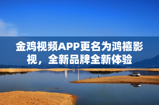 金鸡视频APP更名为鸿禧影视，全新品牌全新体验