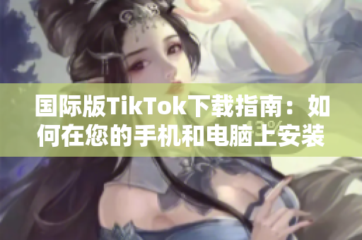 国际版TikTok下载指南：如何在您的手机和电脑上安装并使用这款热门软件？