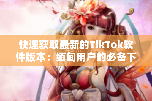 快速获取最新的TikTok软件版本：缅甸用户的必备下载指南！