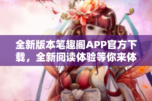 全新版本笔趣阁APP官方下载，全新阅读体验等你来体验!