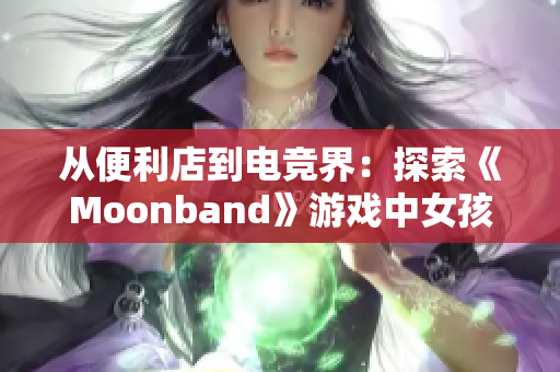 从便利店到电竞界：探索《Moonband》游戏中女孩的成长故事