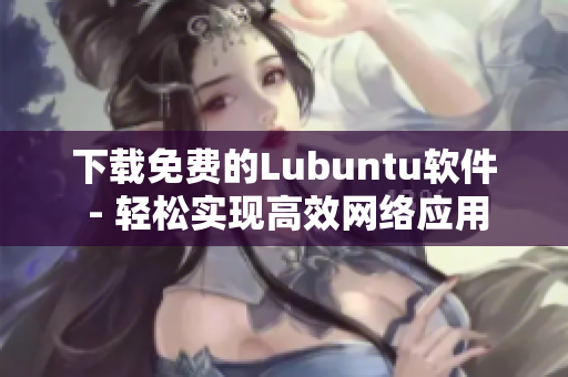 下载免费的Lubuntu软件 - 轻松实现高效网络应用