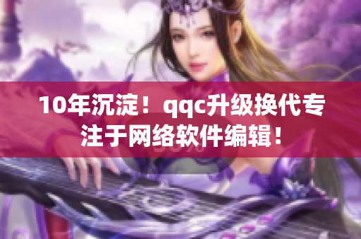 10年沉淀！qqc升级换代专注于网络软件编辑！