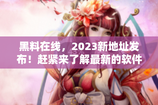 黑料在线，2023新地址发布！赶紧来了解最新的软件资讯！