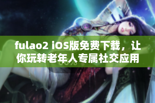 fulao2 iOS版免费下载，让你玩转老年人专属社交应用