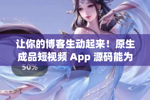 让你的博客生动起来！原生成品短视频 App 源码能为你带来哪些优点？