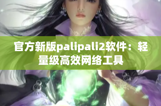 官方新版palipali2软件：轻量级高效网络工具