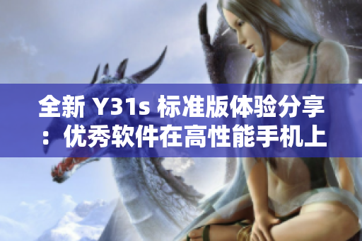 全新 Y31s 标准版体验分享：优秀软件在高性能手机上的完美呈现