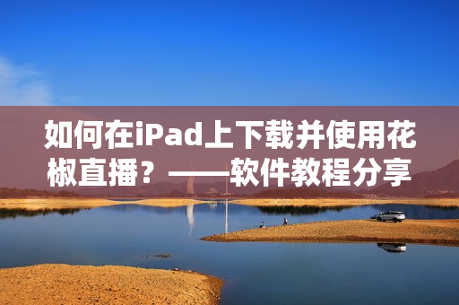 如何在iPad上下载并使用花椒直播？——软件教程分享！