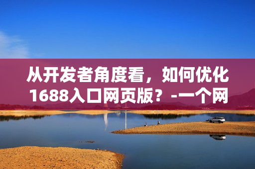 从开发者角度看，如何优化1688入口网页版？-一个网络软件编辑的探索