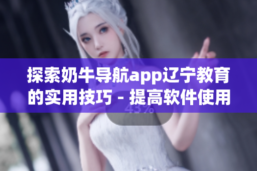 探索奶牛导航app辽宁教育的实用技巧 - 提高软件使用效率