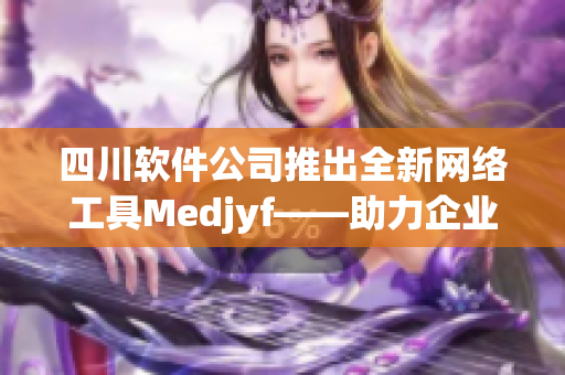 四川软件公司推出全新网络工具Medjyf——助力企业高效沟通和管理