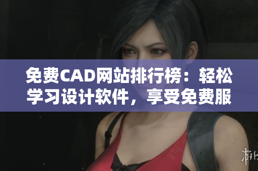 免费CAD网站排行榜：轻松学习设计软件，享受免费服务