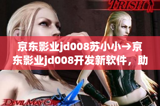 京东影业jd008苏小小→京东影业jd008开发新软件，助力苏小小