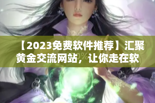 【2023免费软件推荐】汇聚黄金交流网站，让你走在软件发布前沿！