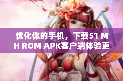 优化你的手机，下载51 MH ROM APK客户端体验更高效的软件使用！