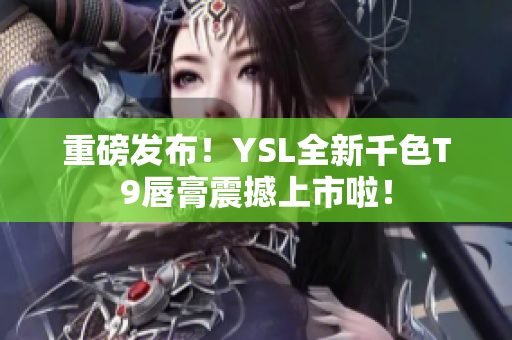 重磅发布！YSL全新千色T9唇膏震撼上市啦！