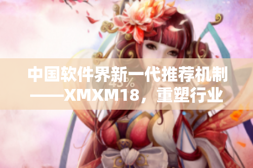 中国软件界新一代推荐机制——XMXM18，重塑行业发展趋势！