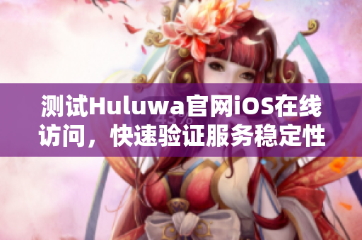 测试Huluwa官网iOS在线访问，快速验证服务稳定性