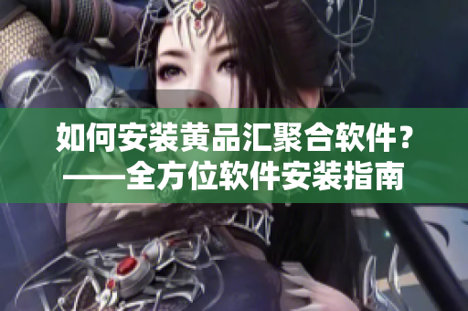 如何安装黄品汇聚合软件？——全方位软件安装指南