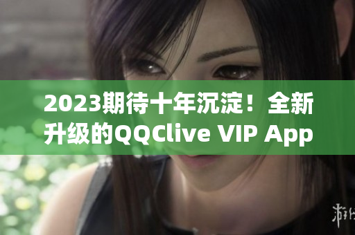 2023期待十年沉淀！全新升级的QQClive VIP App震撼来袭！