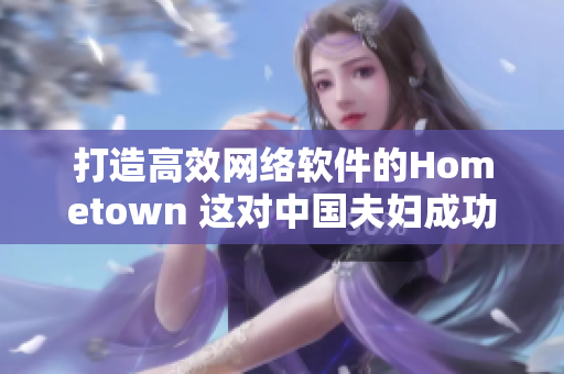 打造高效网络软件的Hometown 这对中国夫妇成功创办的软件公司