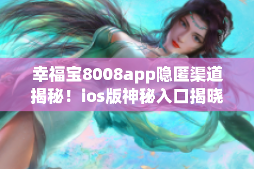 幸福宝8008app隐匿渠道揭秘！ios版神秘入口揭晓！